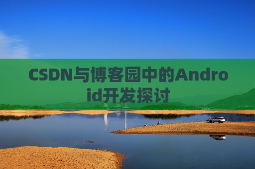 CSDN与博客园中的Android开发探讨